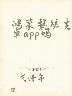 鸿蒙系统支持安卓app吗