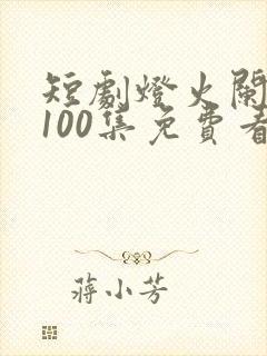 短剧灯火阑珊处100集免费看