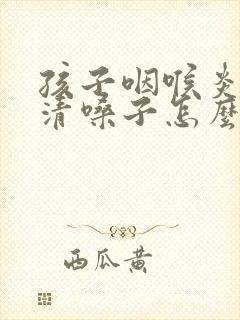 孩子咽喉炎总是清嗓子怎么办