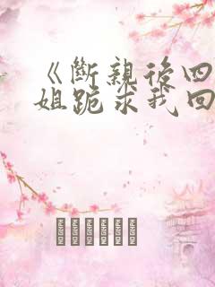 《断亲后四个姐姐跪求我回家》