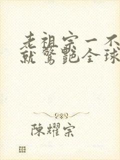 老祖宗一不留神就惊艳全球了演员表