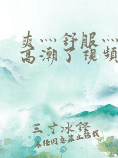 爽灬舒服灬快灬高潮了视频