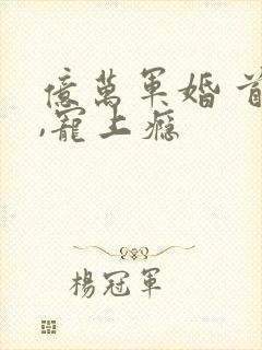 亿万军婚 首长,宠上瘾