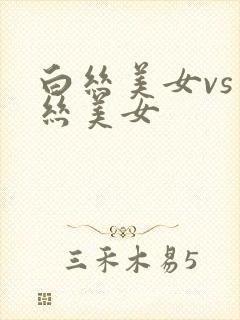 白丝美女vs黑丝美女
