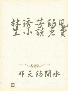 林琇芳的风流人生小说免费观看在线阅读