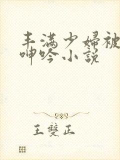 丰满少妇被滋润呻吟小说