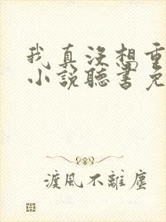 我真没想重生啊小说听书免费全集