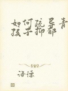 如何疏导青春期孩子抑郁