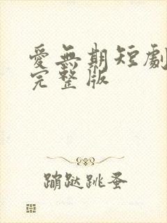 爱无期短剧全集完整版