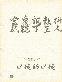 当众调教抖m总裁跪下主人