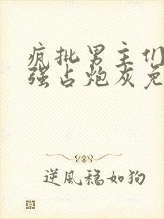 疯批男主们只想强占炮灰免费