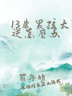 13岁男孩太叛逆怎么办