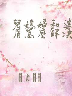 儿媳妇和婆婆矛盾怎么解决