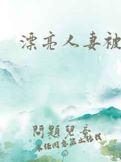 漂亮人妻被人强