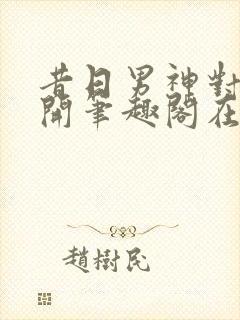 昔日男神对我张开笔趣阁在线阅读