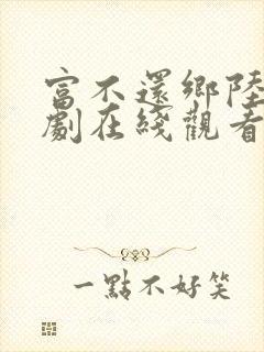 富不还乡陆鸣短剧在线观看