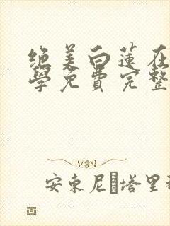 绝美白莲在线教学免费完整小说