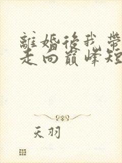 离婚后我带女儿走向巅峰短剧全集