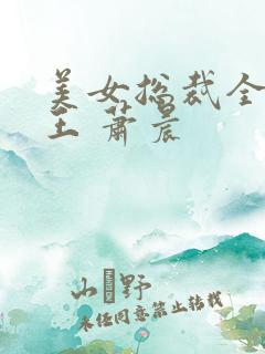 美女总裁全能兵王 萧晨