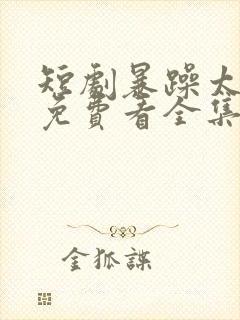 短剧暴躁太子爷免费看全集