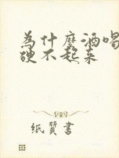 为什么酒喝多了硬不起来