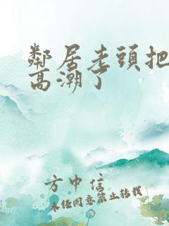 邻居老头把我添高潮了