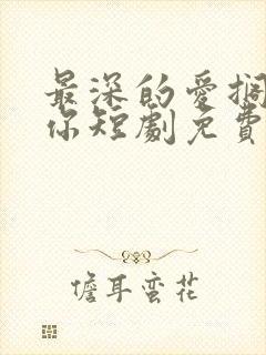 最深的爱搁浅的你短剧免费观看