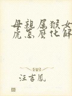 母亲属猴女儿属虎怎么化解