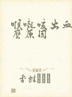 喉咙咳出血是什么原因