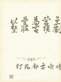 以爱为营免费完整版电视剧高清