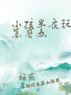 小孩半夜玩游戏怎么办