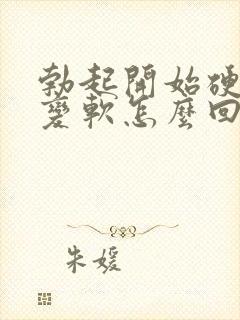 勃起开始硬容易变软怎么回事