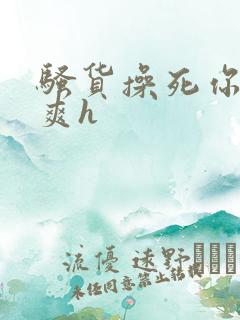 骚货操死你爽不爽h