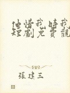 他惜我时我别离短剧免费观看全集高清版