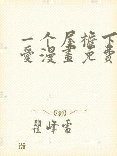 一个屋檐下的恋爱漫画免费观看