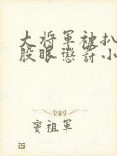 大将军被扒开屁股眼惩罚小说