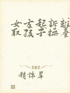 女方起诉离婚争取孩子抚养权