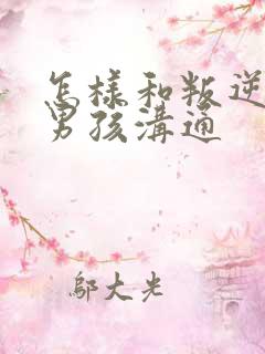 怎样和叛逆期的男孩沟通