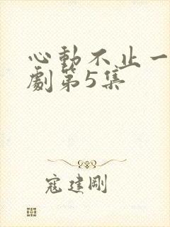 心动不止一刻短剧第5集