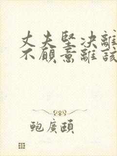 丈夫坚决离婚我不愿意离该怎样挽回