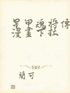 星甲魂将传免费漫画下拉