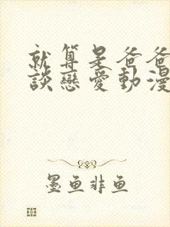 就算是爸爸也想谈恋爱动漫完整中文