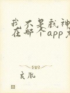 我不是戏神小说在哪个app免费阅读