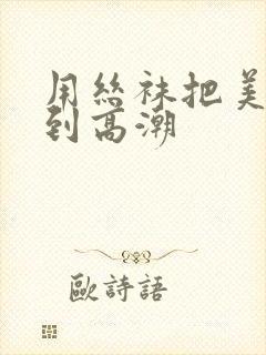 用丝袜把美女干到高潮