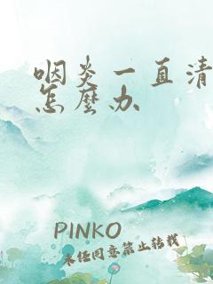 咽炎一直清嗓子怎么办