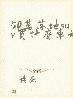50万落地suv买什么车好