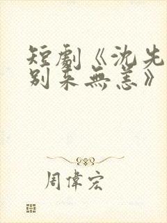 短剧《沈先生,别来无恙》在线看