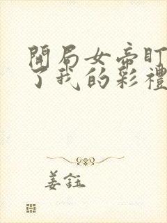 开局女帝盯上我了我的彩礼