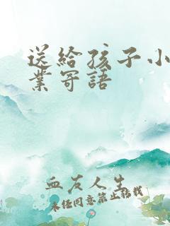送给孩子小学毕业寄语