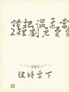 错把温柔当情深2短剧免费观看